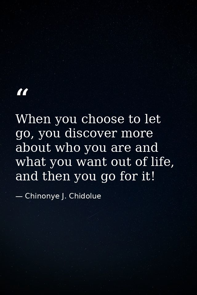 When you choose to let go, you discover more about who you are and what you want out of life, and then you go for it! — Chinonye J. Chidolue