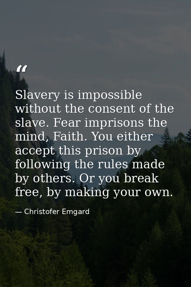 Slavery is impossible without the consent of the slave. Fear imprisons the mind, Faith. You either accept this prison by — Christofer Emgard