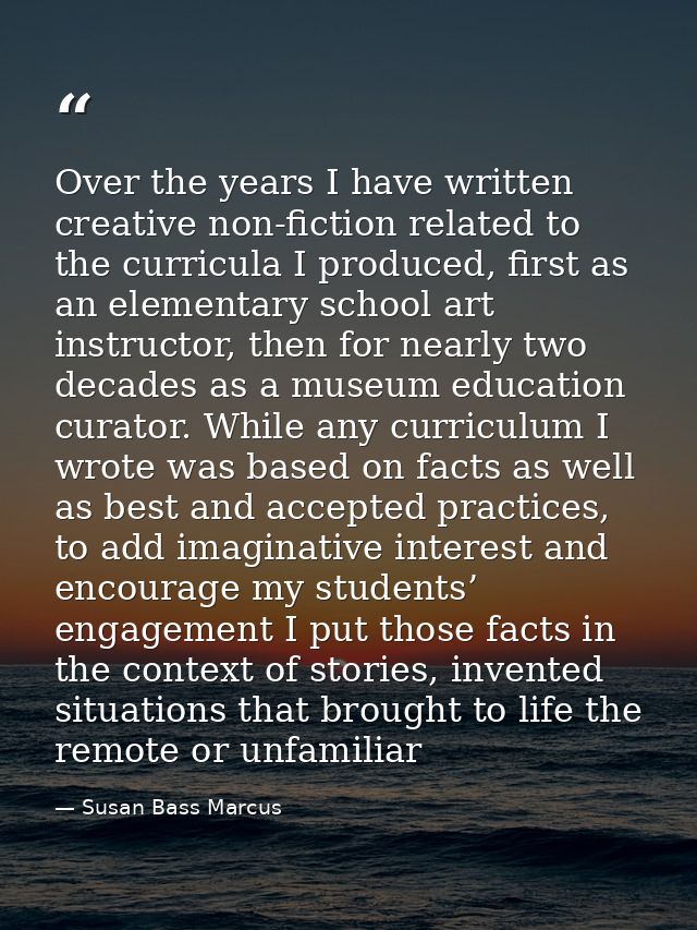Over the years I have written creative non-fiction related to the curricula I produced, first as an elementary school ar — Susan Bass Marcus