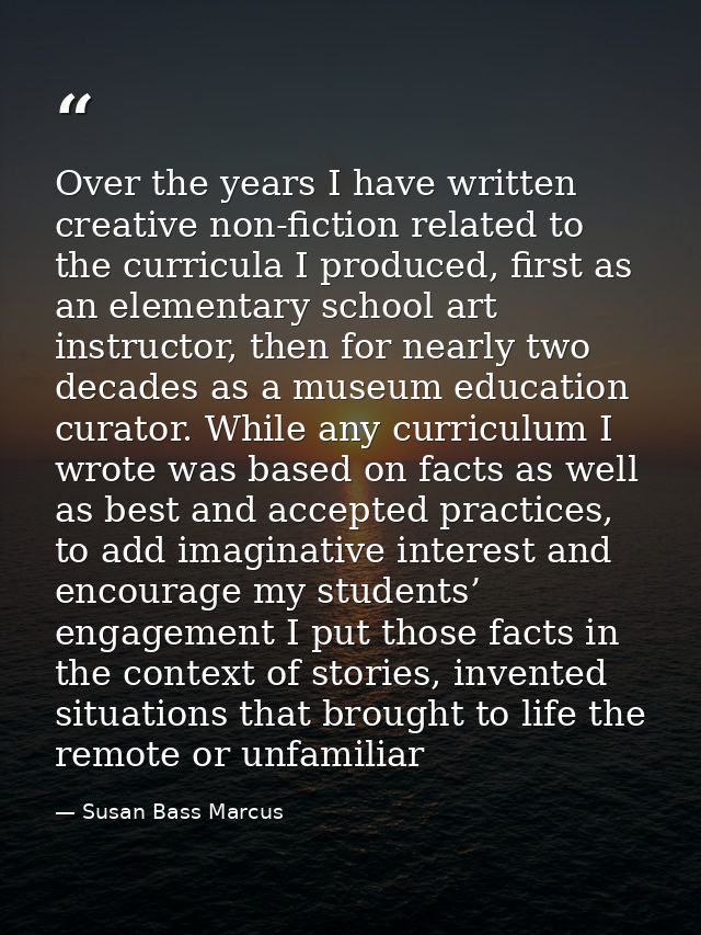 Over the years I have written creative non-fiction related to the curricula I produced, first as an elementary school ar — Susan Bass Marcus
