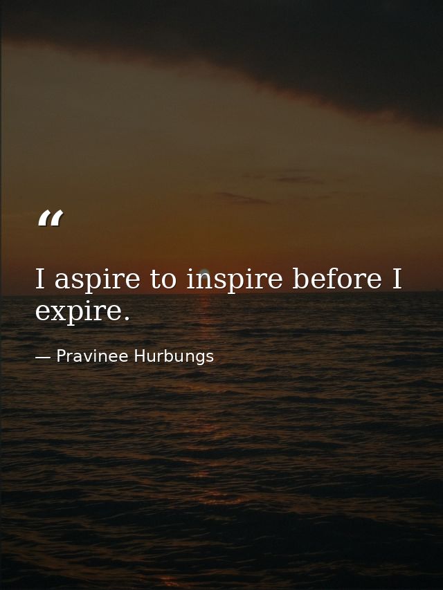 I aspire to inspire before I expire. — Pravinee Hurbungs