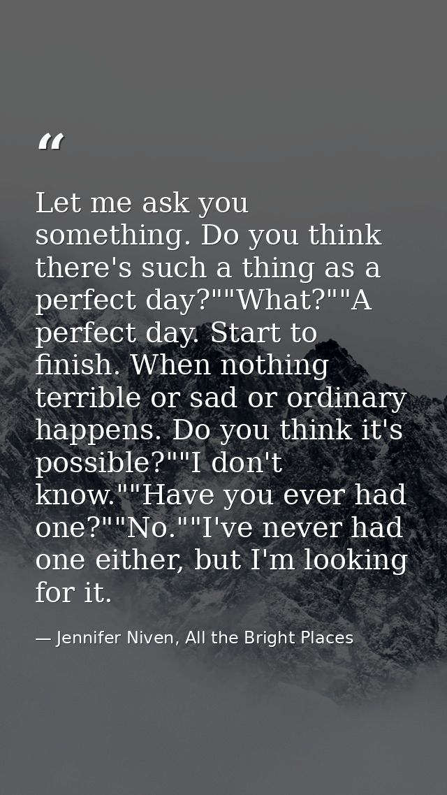 Let me ask you something. Do you think there's such a thing as a perfect day?""What?""A perfect day. Start to finish. Wh — Jennifer Niven, All the Bright Places
