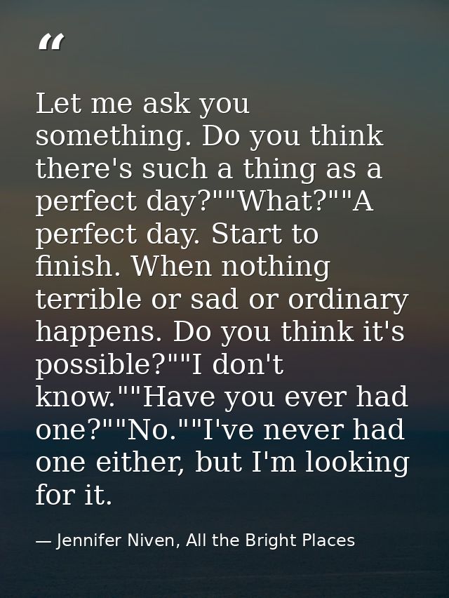Let me ask you something. Do you think there's such a thing as a perfect day?""What?""A perfect day. Start to finish. Wh — Jennifer Niven, All the Bright Places