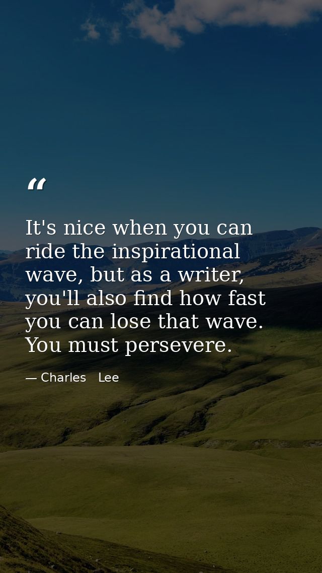 It's nice when you can ride the inspirational wave, but as a writer, you'll also find how fast you can lose that wave. Y — Charles   Lee