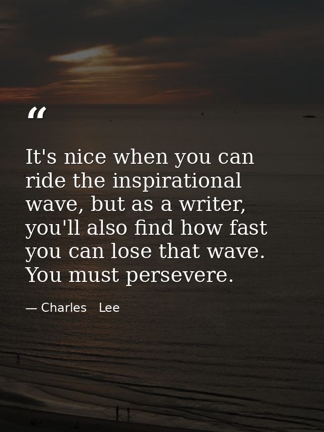 It's nice when you can ride the inspirational wave, but as a writer, you'll also find how fast you can lose that wave. Y — Charles   Lee