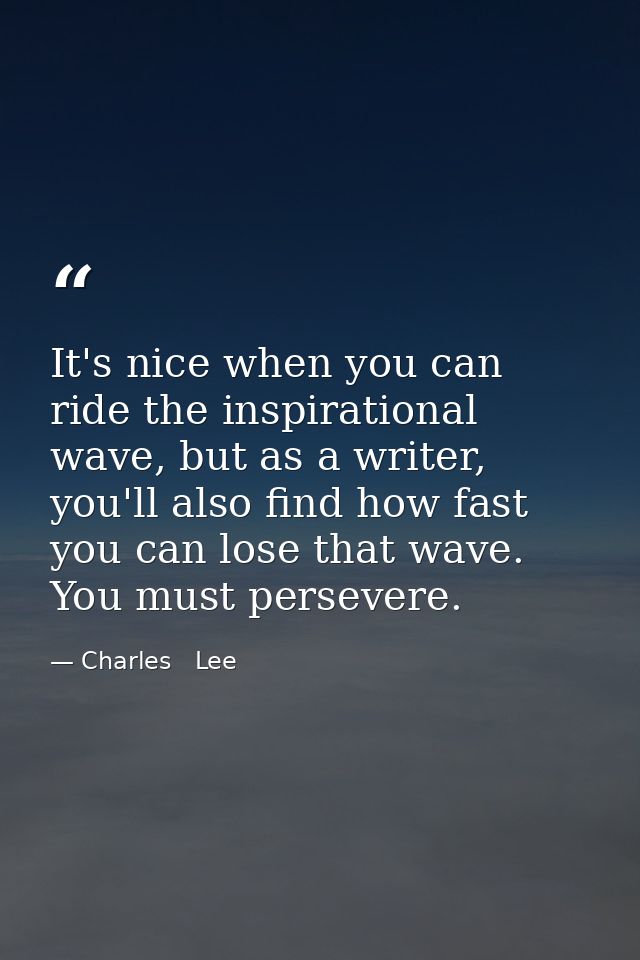 It's nice when you can ride the inspirational wave, but as a writer, you'll also find how fast you can lose that wave. Y — Charles   Lee