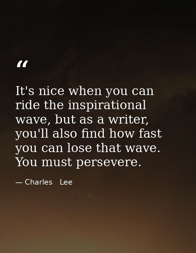 It's nice when you can ride the inspirational wave, but as a writer, you'll also find how fast you can lose that wave. Y — Charles   Lee