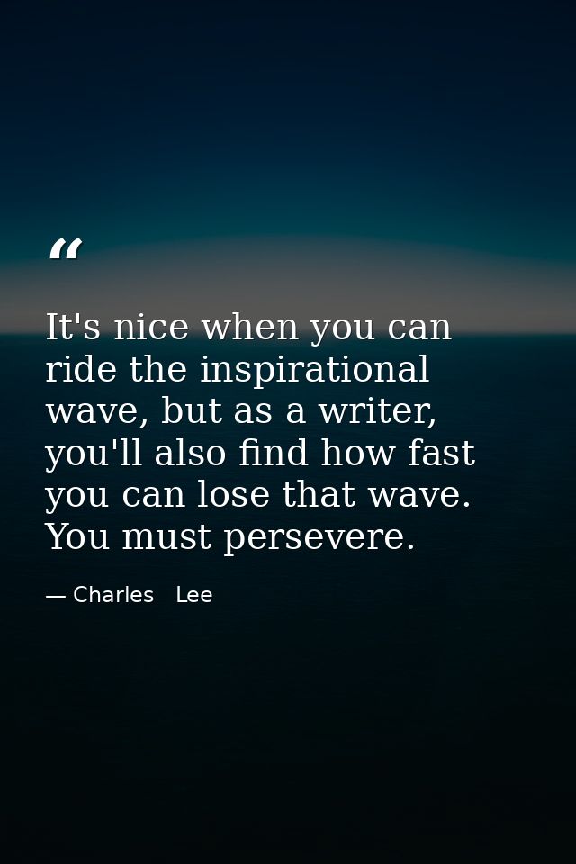It's nice when you can ride the inspirational wave, but as a writer, you'll also find how fast you can lose that wave. Y — Charles   Lee