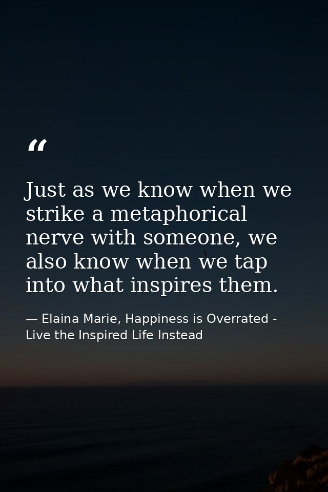 Just as we know when we strike a metaphorical nerve with someone, we also know when we tap into what inspires them. — Elaina Marie, Happiness is Overrated - Live the Inspired Life Instead