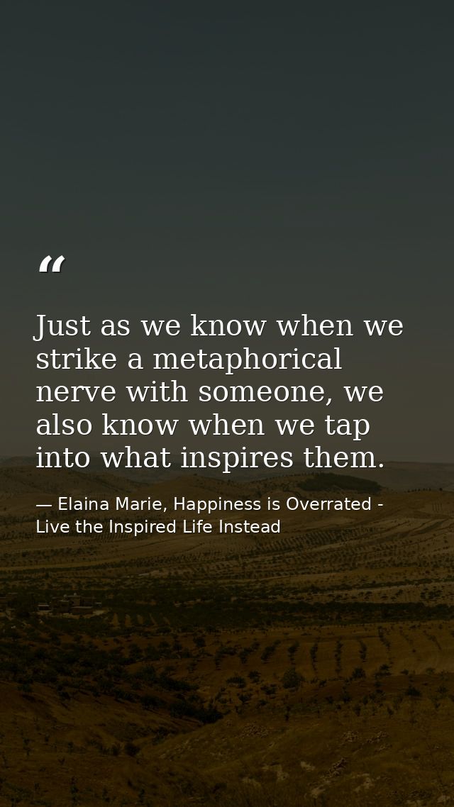 Just as we know when we strike a metaphorical nerve with someone, we also know when we tap into what inspires them. — Elaina Marie, Happiness is Overrated - Live the Inspired Life Instead