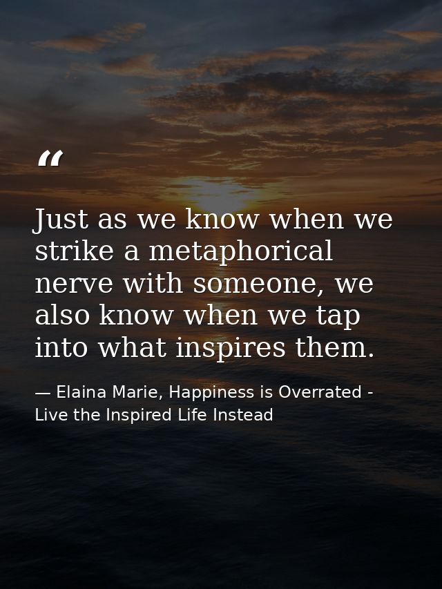 Just as we know when we strike a metaphorical nerve with someone, we also know when we tap into what inspires them. — Elaina Marie, Happiness is Overrated - Live the Inspired Life Instead