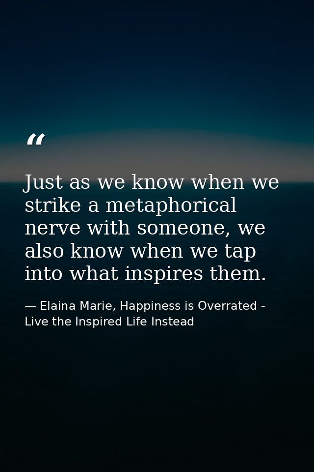 Just as we know when we strike a metaphorical nerve with someone, we also know when we tap into what inspires them. — Elaina Marie, Happiness is Overrated - Live the Inspired Life Instead