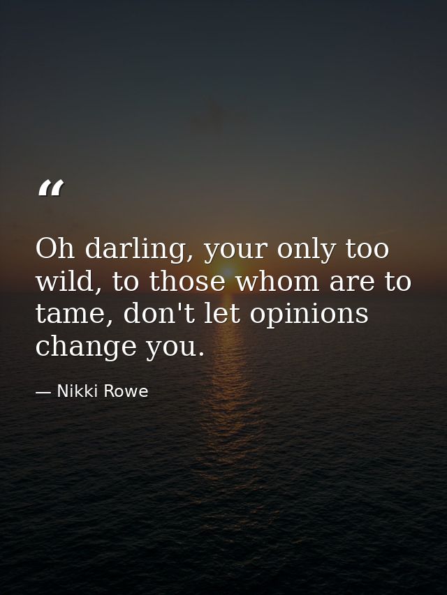 Oh darling, your only too wild, to those whom are to tame, don't let opinions change you. — Nikki Rowe