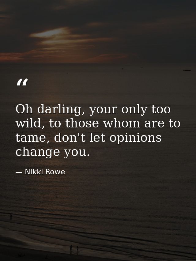 Oh darling, your only too wild, to those whom are to tame, don't let opinions change you. — Nikki Rowe