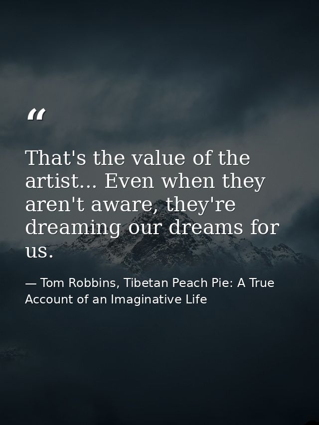 That's the value of the artist... Even when they aren't aware, they're dreaming our dreams for us. — Tom Robbins, Tibetan Peach Pie: A True Account of an Imaginative Life
