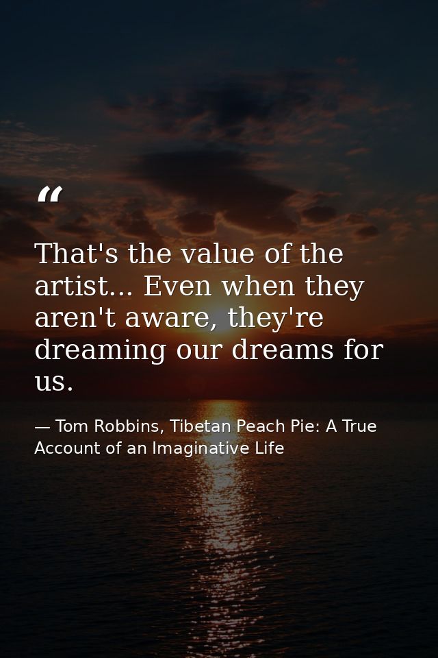 That's the value of the artist... Even when they aren't aware, they're dreaming our dreams for us. — Tom Robbins, Tibetan Peach Pie: A True Account of an Imaginative Life
