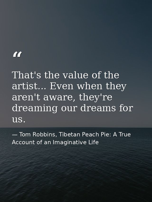 That's the value of the artist... Even when they aren't aware, they're dreaming our dreams for us. — Tom Robbins, Tibetan Peach Pie: A True Account of an Imaginative Life