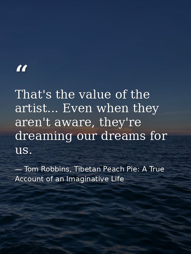 That's the value of the artist... Even when they aren't aware, they're dreaming our dreams for us. — Tom Robbins, Tibetan Peach Pie: A True Account of an Imaginative Life