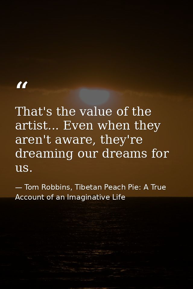 That's the value of the artist... Even when they aren't aware, they're dreaming our dreams for us. — Tom Robbins, Tibetan Peach Pie: A True Account of an Imaginative Life