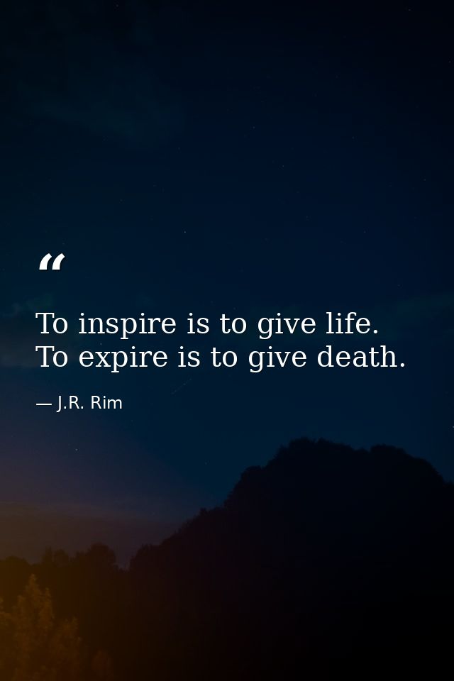 To inspire is to give life. To expire is to give death. — J.R. Rim