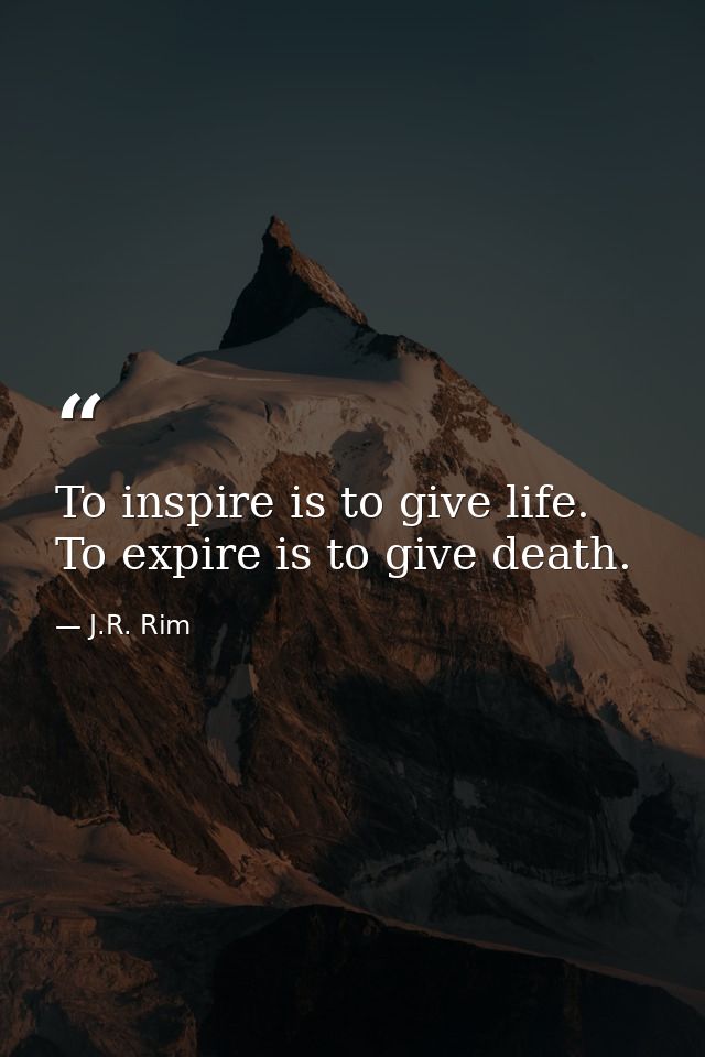To inspire is to give life. To expire is to give death. — J.R. Rim