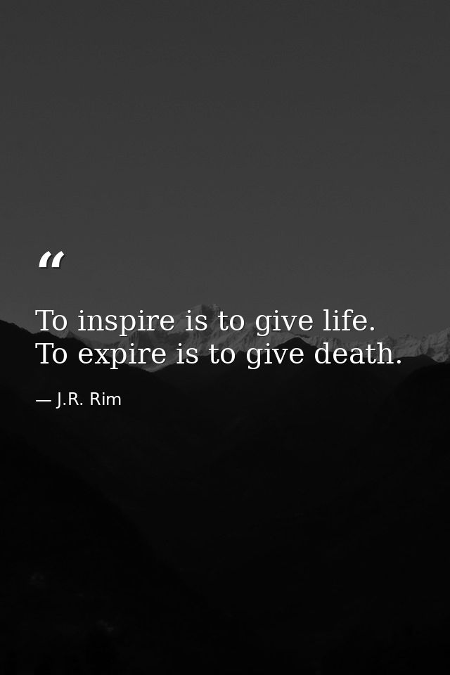To inspire is to give life. To expire is to give death. — J.R. Rim