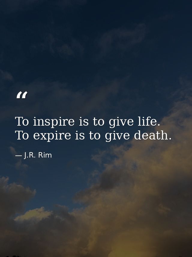 To inspire is to give life. To expire is to give death. — J.R. Rim