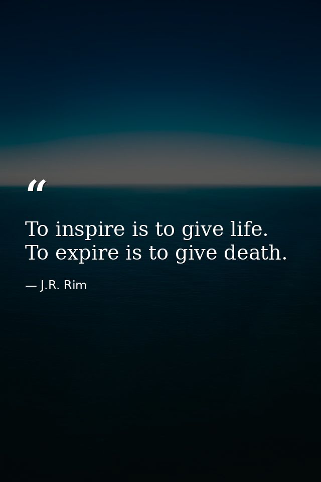 To inspire is to give life. To expire is to give death. — J.R. Rim