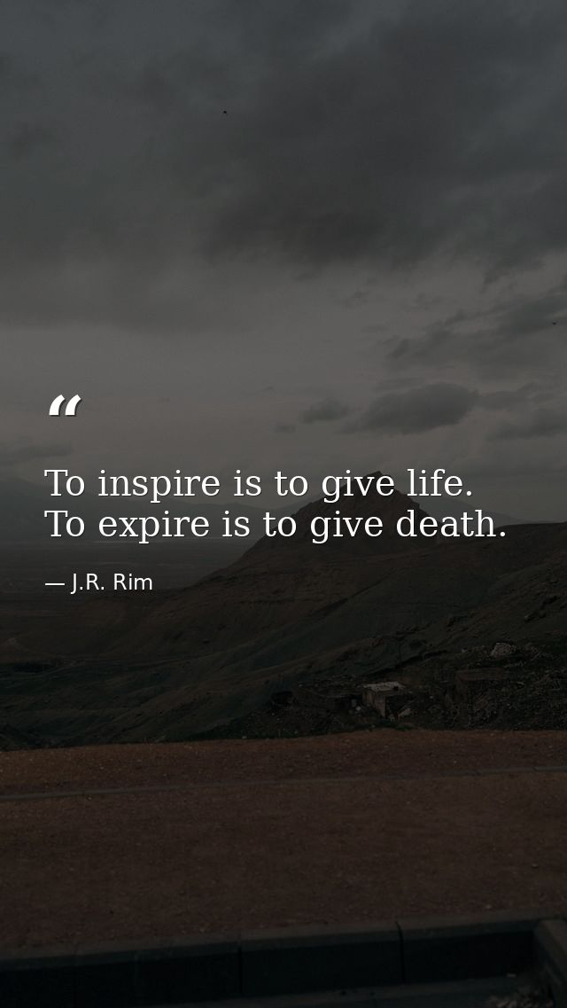To inspire is to give life. To expire is to give death. — J.R. Rim