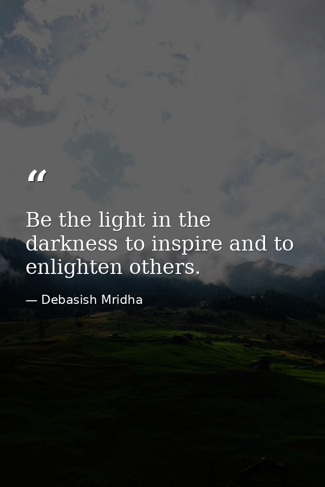 Be the light in the darkness to inspire and to enlighten others. — Debasish Mridha