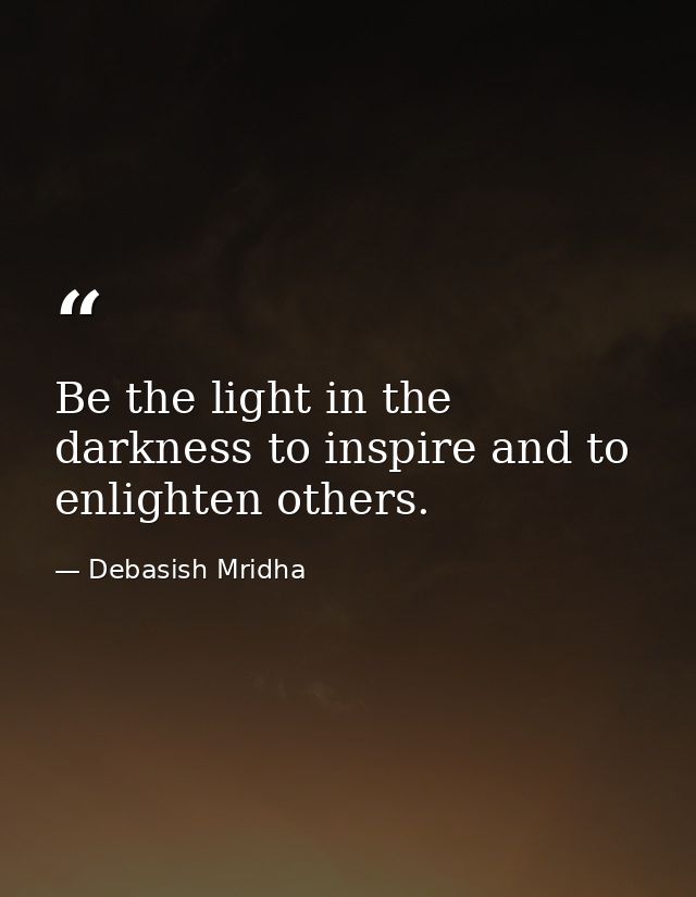 Be the light in the darkness to inspire and to enlighten others. — Debasish Mridha