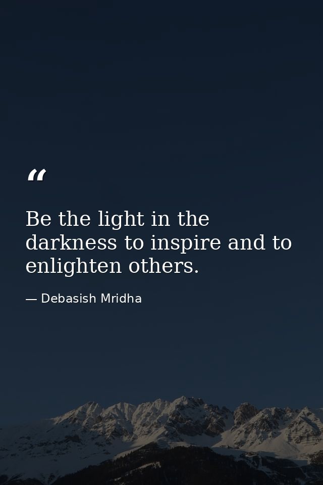 Be the light in the darkness to inspire and to enlighten others. — Debasish Mridha