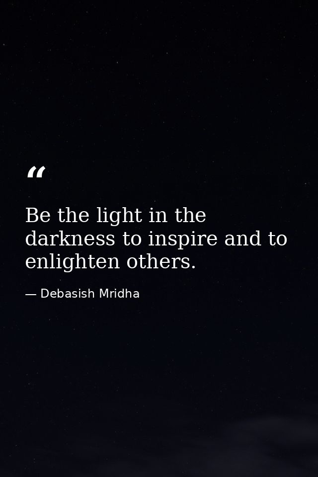 Be the light in the darkness to inspire and to enlighten others. — Debasish Mridha