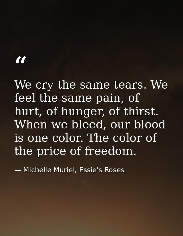 We cry the same tears. We feel the same pain, of hurt, of hunger, of thirst. When we bleed, our blood is one color. The  — Michelle Muriel, Essie's Roses