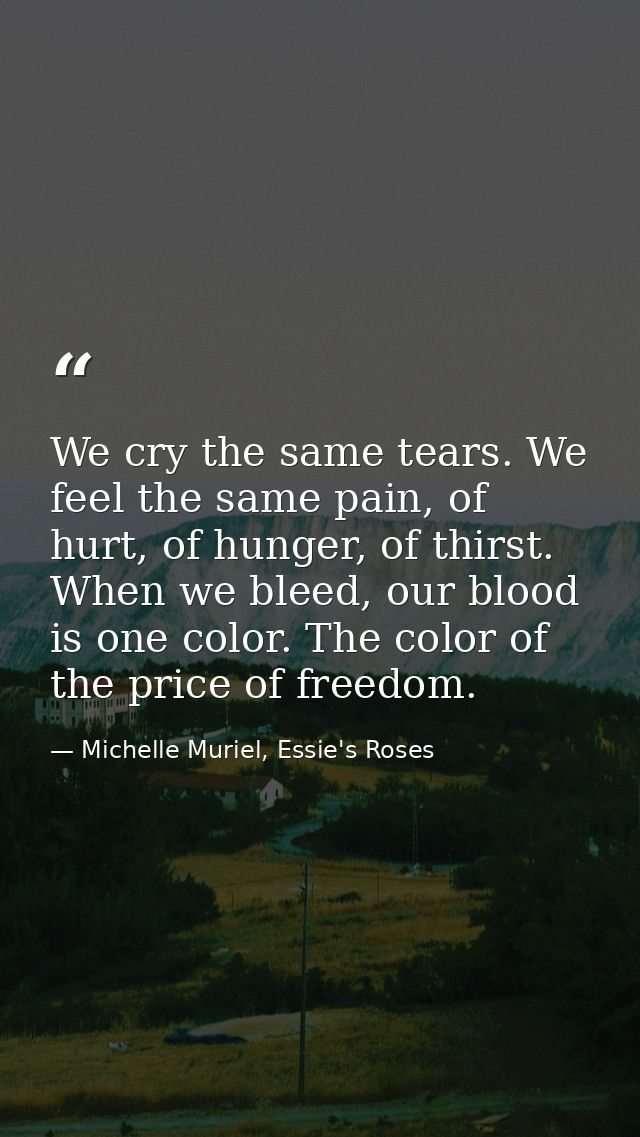 We cry the same tears. We feel the same pain, of hurt, of hunger, of thirst. When we bleed, our blood is one color. The  — Michelle Muriel, Essie's Roses