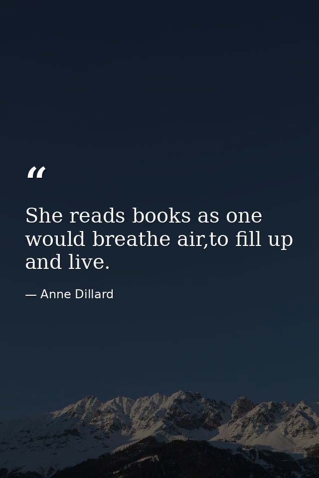 She reads books as one would breathe air,to fill up and live. — Anne Dillard