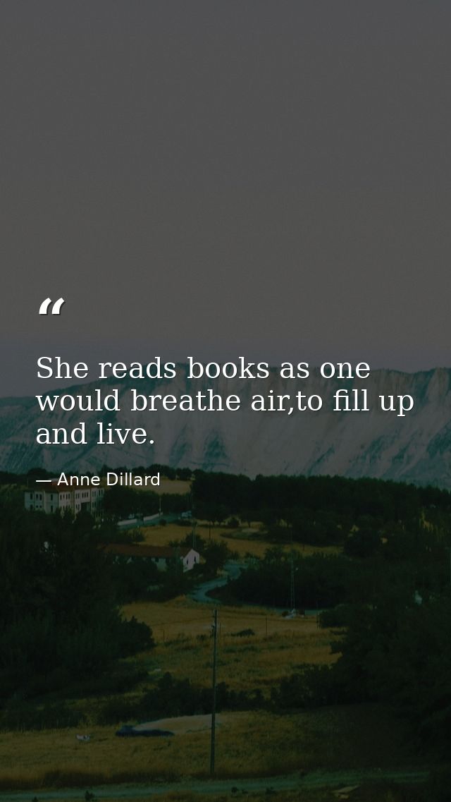 She reads books as one would breathe air,to fill up and live. — Anne Dillard
