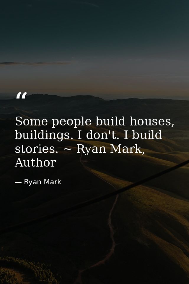Some people build houses, buildings. I don't. I build stories. ~ Ryan Mark, Author — Ryan Mark