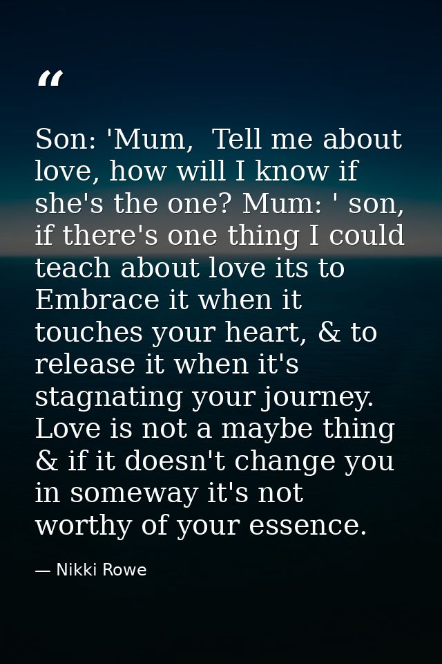 Son: 'Mum,  Tell me about love, how will I know if she's the one? Mum: ' son, if there's one thing I could teach about l — Nikki Rowe