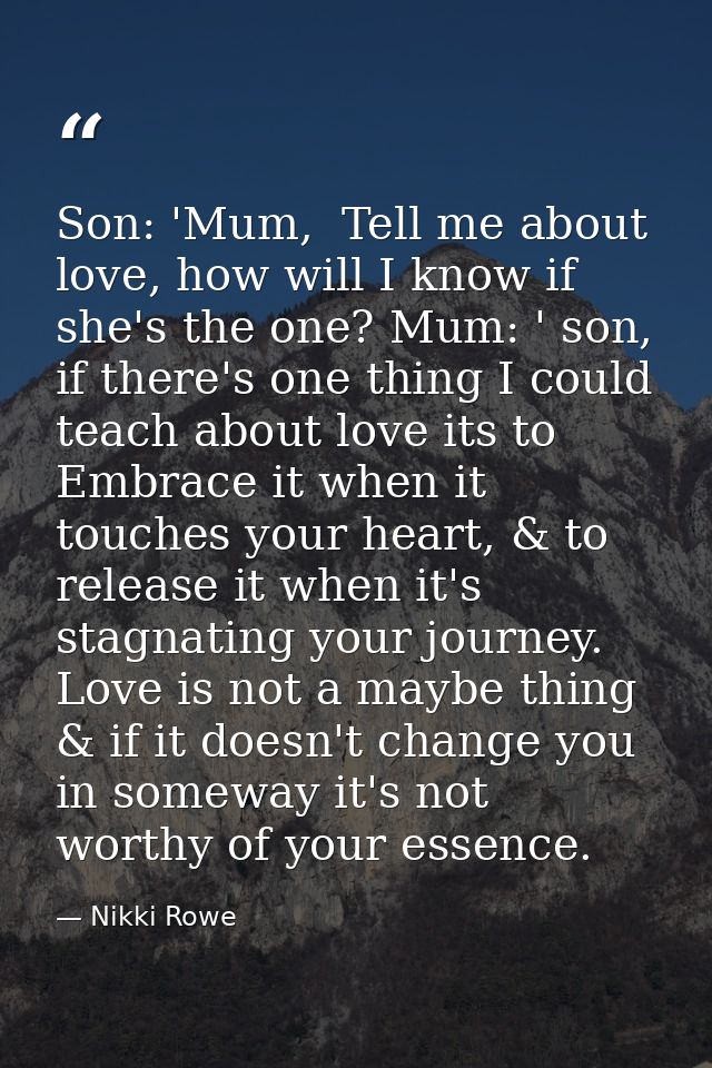 Son: 'Mum,  Tell me about love, how will I know if she's the one? Mum: ' son, if there's one thing I could teach about l — Nikki Rowe