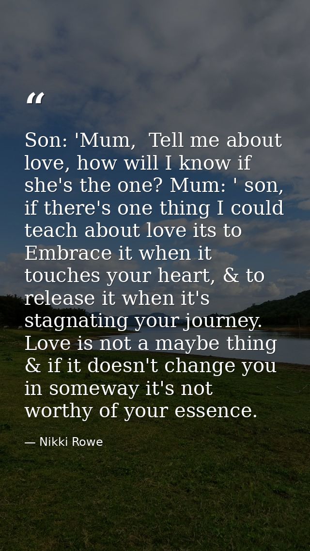 Son: 'Mum,  Tell me about love, how will I know if she's the one? Mum: ' son, if there's one thing I could teach about l — Nikki Rowe