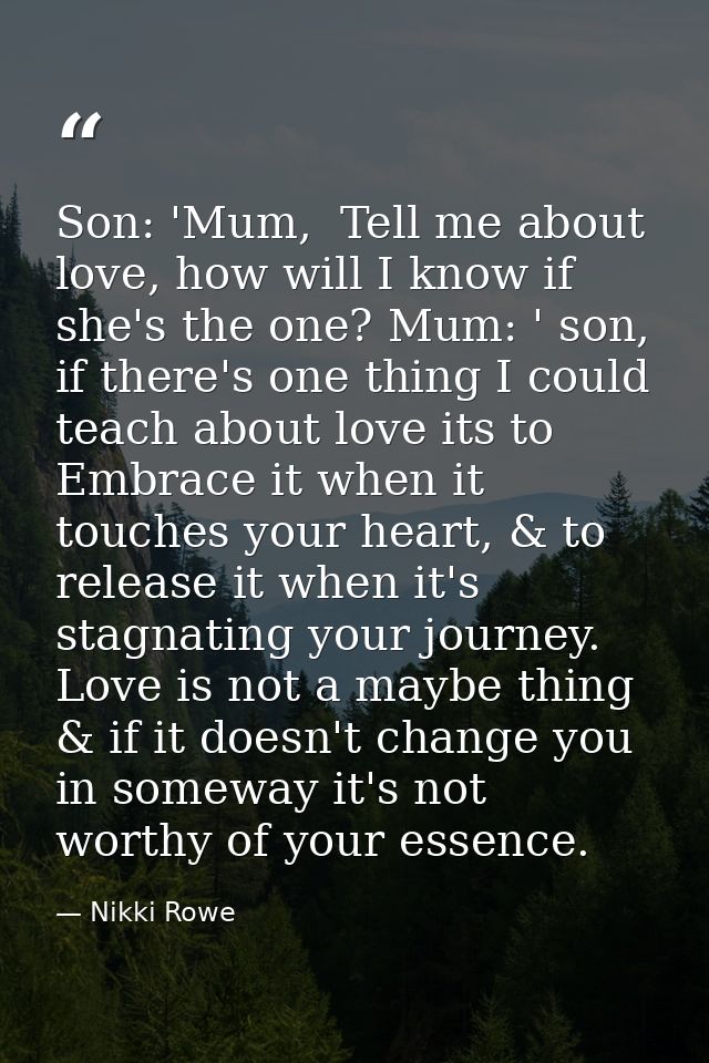 Son: 'Mum,  Tell me about love, how will I know if she's the one? Mum: ' son, if there's one thing I could teach about l — Nikki Rowe