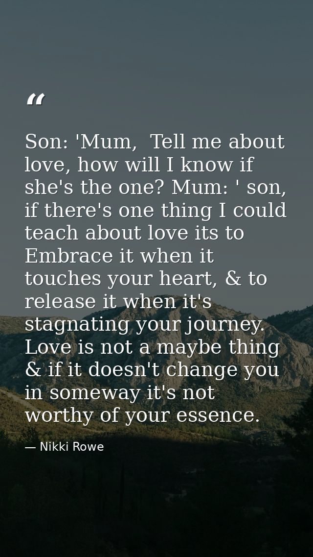 Son: 'Mum,  Tell me about love, how will I know if she's the one? Mum: ' son, if there's one thing I could teach about l — Nikki Rowe