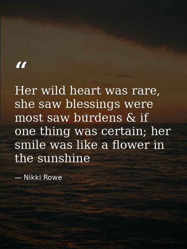 Her wild heart was rare, she saw blessings were most saw burdens & if one thing was certain; her smile was like a flower — Nikki Rowe