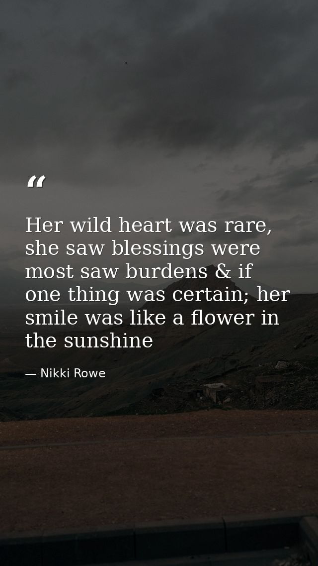 Her wild heart was rare, she saw blessings were most saw burdens & if one thing was certain; her smile was like a flower — Nikki Rowe