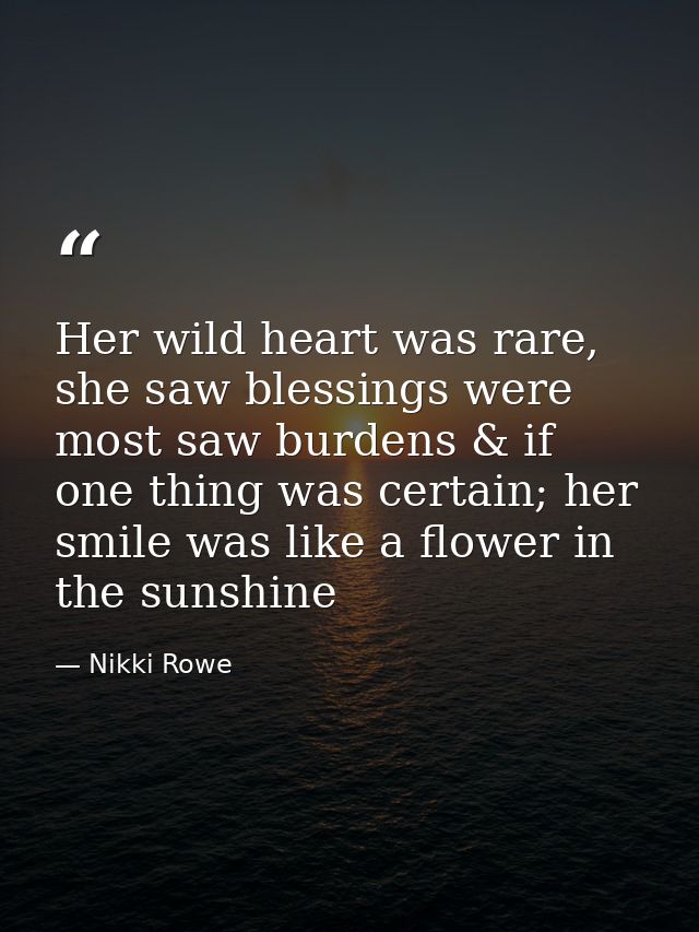Her wild heart was rare, she saw blessings were most saw burdens & if one thing was certain; her smile was like a flower — Nikki Rowe