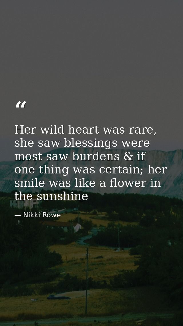 Her wild heart was rare, she saw blessings were most saw burdens & if one thing was certain; her smile was like a flower — Nikki Rowe