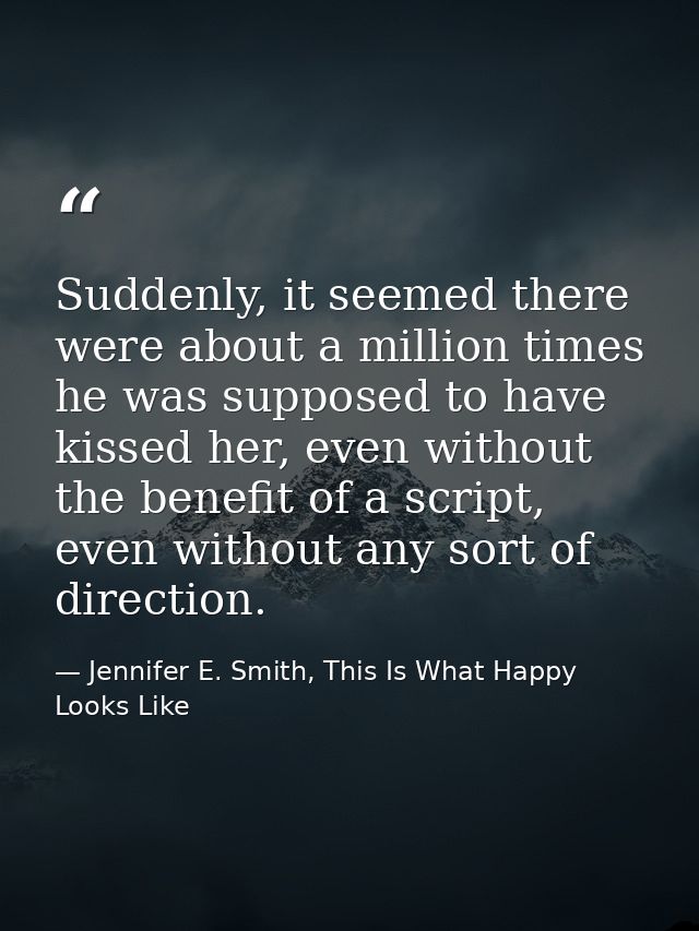 Suddenly, it seemed there were about a million times he was supposed to have kissed her, even without the benefit of a s — Jennifer E. Smith, This Is What Happy Looks Like