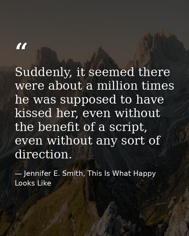 Suddenly, it seemed there were about a million times he was supposed to have kissed her, even without the benefit of a s — Jennifer E. Smith, This Is What Happy Looks Like
