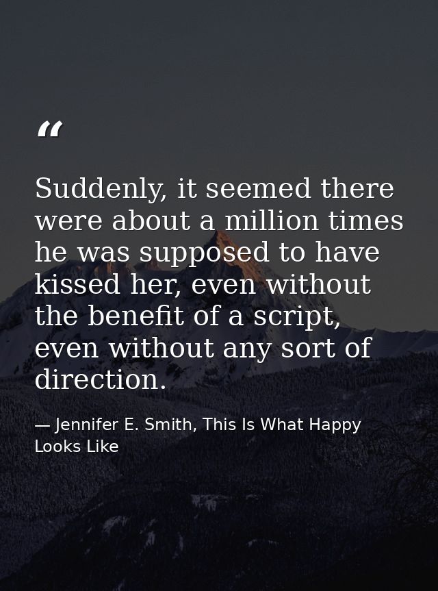 Suddenly, it seemed there were about a million times he was supposed to have kissed her, even without the benefit of a s — Jennifer E. Smith, This Is What Happy Looks Like